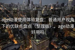 age动漫使用体验复盘：普通用户视角下的优缺点盘点（整理版），age动漫好用吗