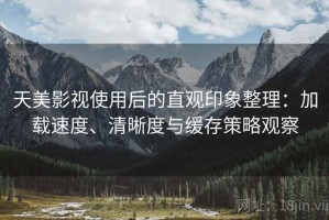 天美影视使用后的直观印象整理：加载速度、清晰度与缓存策略观察