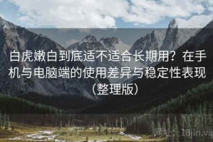 白虎嫩白到底适不适合长期用？在手机与电脑端的使用差异与稳定性表现（整理版）