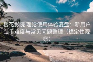 樱花影院 理论使用体验复盘：新用户上手难度与常见问题整理（稳定性观察）