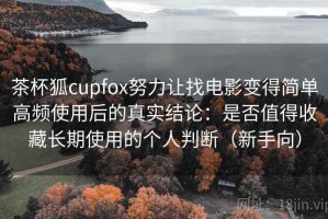 茶杯狐cupfox努力让找电影变得简单高频使用后的真实结论：是否值得收藏长期使用的个人判断（新手向）