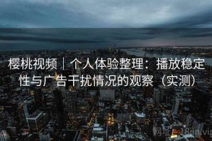 樱桃视频｜个人体验整理：播放稳定性与广告干扰情况的观察（实测）