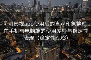 可可影视app使用后的直观印象整理：在手机与电脑端的使用差异与稳定性表现（稳定性观察）