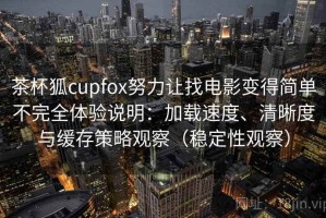 茶杯狐cupfox努力让找电影变得简单不完全体验说明：加载速度、清晰度与缓存策略观察（稳定性观察）