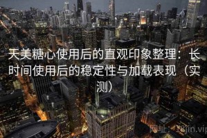 天美糖心使用后的直观印象整理：长时间使用后的稳定性与加载表现（实测）