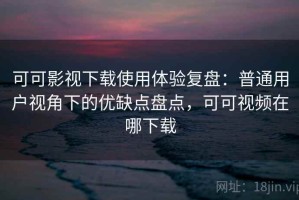 可可影视下载使用体验复盘：普通用户视角下的优缺点盘点，可可视频在哪下载