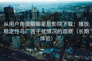 从用户角度聊聊星辰影院下载：播放稳定性与广告干扰情况的观察（长期体验）