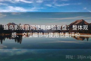 蜂鸟影院官网使用体验复盘：整体观感、交互细节与使用节奏评价