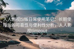 人人影视tv版日常使用笔记：长期使用后的可靠性与便利性分析，人人影视timeout