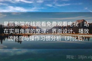 星辰影院在线观看免费观看电视｜站在实用角度的整理：界面设计、播放流畅度与操作习惯分析（对比后）