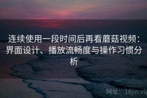 连续使用一段时间后再看蘑菇视频：界面设计、播放流畅度与操作习惯分析