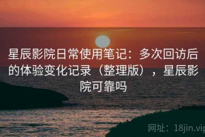 星辰影院日常使用笔记：多次回访后的体验变化记录（整理版），星辰影院可靠吗