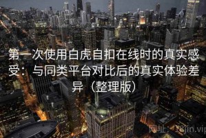 第一次使用白虎自扣在线时的真实感受：与同类平台对比后的真实体验差异（整理版）