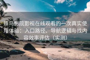 蜂鸟影院影视在线观看的一次真实使用体验：入口路径、导航逻辑与找内容效率评估（实测）
