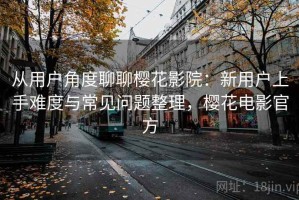 从用户角度聊聊樱花影院：新用户上手难度与常见问题整理，樱花电影官方
