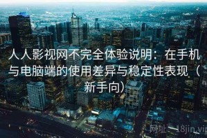 人人影视网不完全体验说明：在手机与电脑端的使用差异与稳定性表现（新手向）