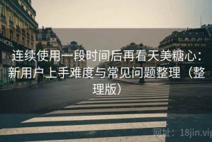 连续使用一段时间后再看天美糖心：新用户上手难度与常见问题整理（整理版）
