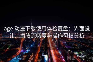 age 动漫下载使用体验复盘：界面设计、播放流畅度与操作习惯分析
