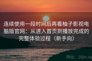 连续使用一段时间后再看柚子影视电脑版官网：从进入首页到播放完成的完整体验过程（新手向）