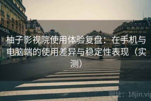 柚子影视院使用体验复盘：在手机与电脑端的使用差异与稳定性表现（实测）