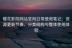 樱花影院网站官网日常使用笔记：资源更新节奏、分类结构与整体使用体验