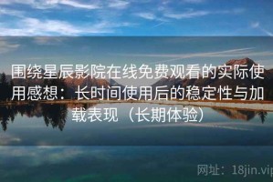 围绕星辰影院在线免费观看的实际使用感想：长时间使用后的稳定性与加载表现（长期体验）