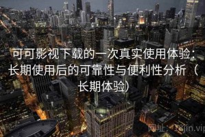 可可影视下载的一次真实使用体验：长期使用后的可靠性与便利性分析（长期体验）