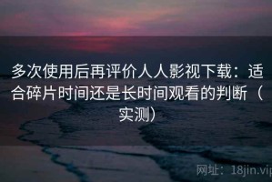 多次使用后再评价人人影视下载：适合碎片时间还是长时间观看的判断（实测）