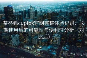 茶杯狐cupfox官网完整体验记录：长期使用后的可靠性与便利性分析（对比后）