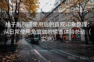 柚子影视院使用后的直观印象整理：从日常使用角度做的综合体验总结（实测）