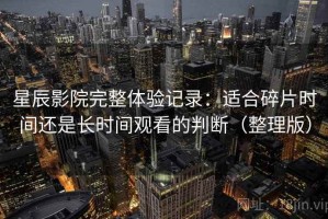 星辰影院完整体验记录：适合碎片时间还是长时间观看的判断（整理版）