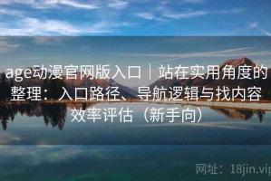 age动漫官网版入口｜站在实用角度的整理：入口路径、导航逻辑与找内容效率评估（新手向）