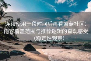 连续使用一段时间后再看蘑菇社区：内容覆盖范围与推荐逻辑的直观感受（稳定性观察）