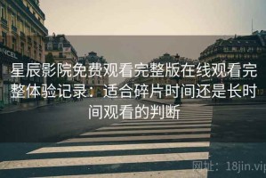 星辰影院免费观看完整版在线观看完整体验记录：适合碎片时间还是长时间观看的判断