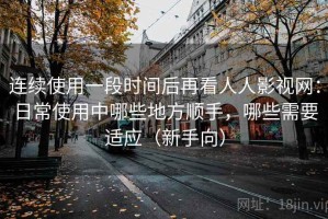 连续使用一段时间后再看人人影视网：日常使用中哪些地方顺手，哪些需要适应（新手向）