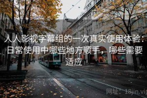 人人影视字幕组的一次真实使用体验：日常使用中哪些地方顺手，哪些需要适应