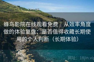 蜂鸟影院在线观看免费｜从效率角度做的体验复盘：是否值得收藏长期使用的个人判断（长期体验）