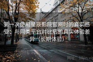 第一次使用星辰影院官网时的真实感受：与同类平台对比后的真实体验差异（长期体验）