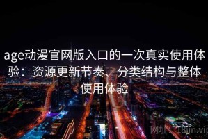 age动漫官网版入口的一次真实使用体验：资源更新节奏、分类结构与整体使用体验