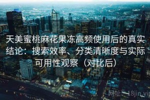 天美蜜桃麻花果冻高频使用后的真实结论：搜索效率、分类清晰度与实际可用性观察（对比后）