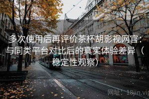 多次使用后再评价茶杯胡影视网官：与同类平台对比后的真实体验差异（稳定性观察）