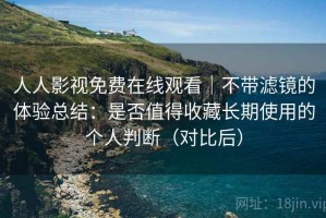 人人影视免费在线观看｜不带滤镜的体验总结：是否值得收藏长期使用的个人判断（对比后）