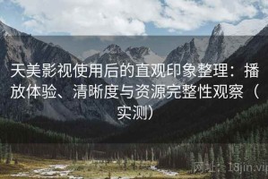 天美影视使用后的直观印象整理：播放体验、清晰度与资源完整性观察（实测）