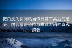 把白虎免费网站当作日常工具后的感受：内容覆盖范围与推荐逻辑的直观感受