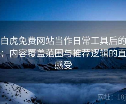 把白虎免费网站当作日常工具后的感受：内容覆盖范围与推荐逻辑的直观感受