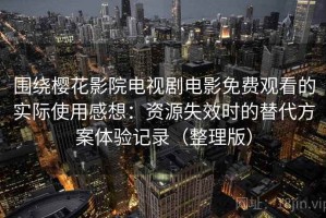 围绕樱花影院电视剧电影免费观看的实际使用感想：资源失效时的替代方案体验记录（整理版）