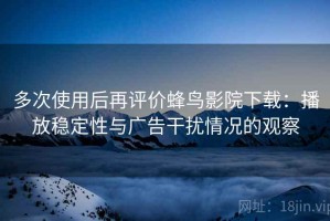 多次使用后再评价蜂鸟影院下载：播放稳定性与广告干扰情况的观察