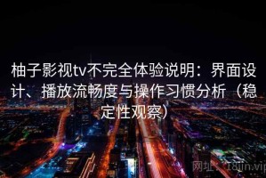 柚子影视tv不完全体验说明：界面设计、播放流畅度与操作习惯分析（稳定性观察）