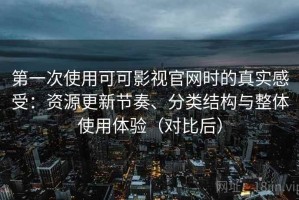 第一次使用可可影视官网时的真实感受：资源更新节奏、分类结构与整体使用体验（对比后）