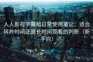 人人影视字幕组日常使用笔记：适合碎片时间还是长时间观看的判断（新手向）